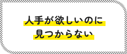 人手が欲しいのに見つからない
