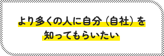 より多くの人に自分（自社）を知ってもらいたい