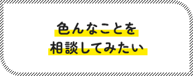 色んなことを相談してみたい