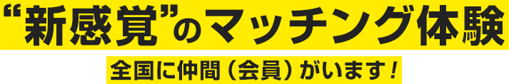 “新感覚”のマッチング体験 全国に仲間（会員）がいます！